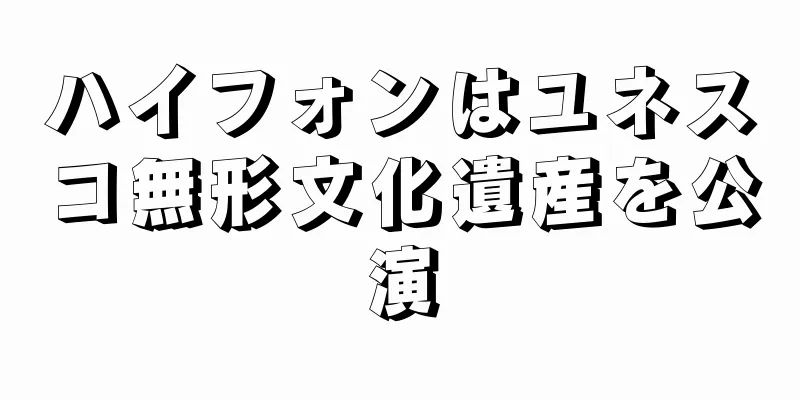 ハイフォンはユネスコ無形文化遺産を公演