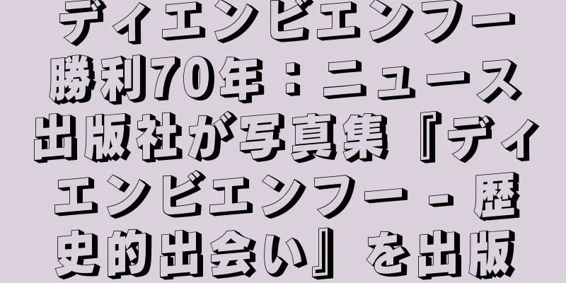 ディエンビエンフー勝利70年：ニュース出版社が写真集『ディエンビエンフー - 歴史的出会い』を出版