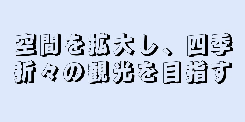 空間を拡大し、四季折々の観光を目指す