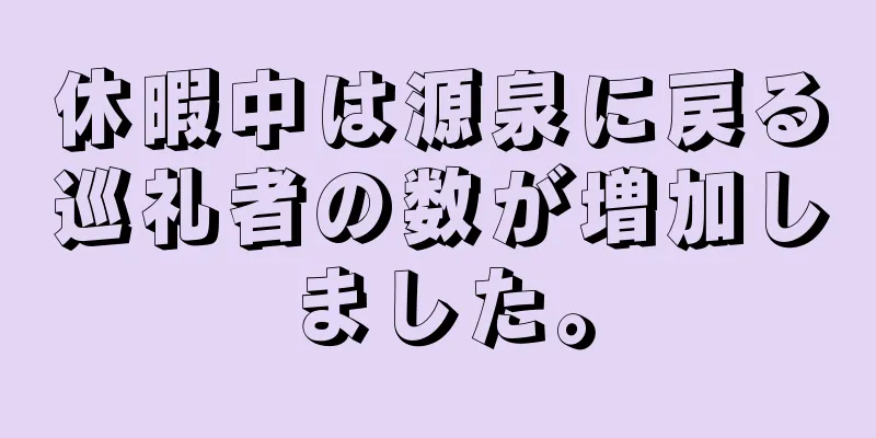 休暇中は源泉に戻る巡礼者の数が増加しました。