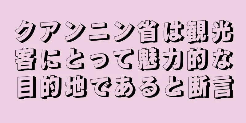 クアンニン省は観光客にとって魅力的な目的地であると断言