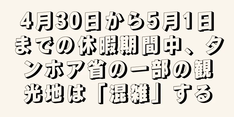 4月30日から5月1日までの休暇期間中、タンホア省の一部の観光地は「混雑」する