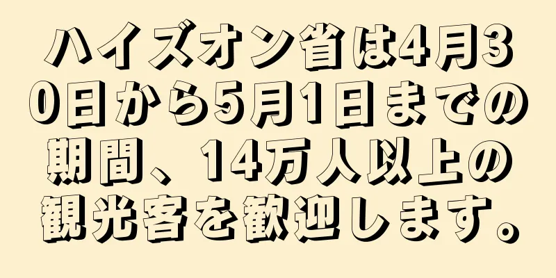 ハイズオン省は4月30日から5月1日までの期間、14万人以上の観光客を歓迎します。
