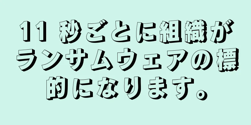 11 秒ごとに組織がランサムウェアの標的になります。