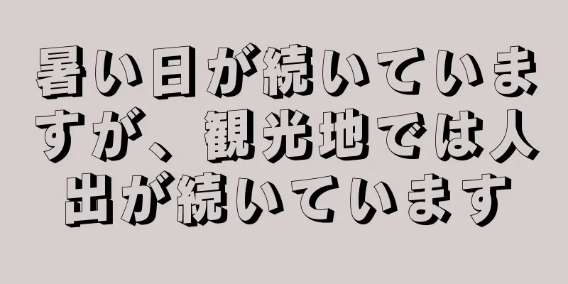 暑い日が続いていますが、観光地では人出が続いています