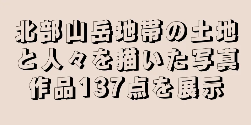 北部山岳地帯の土地と人々を描いた写真作品137点を展示