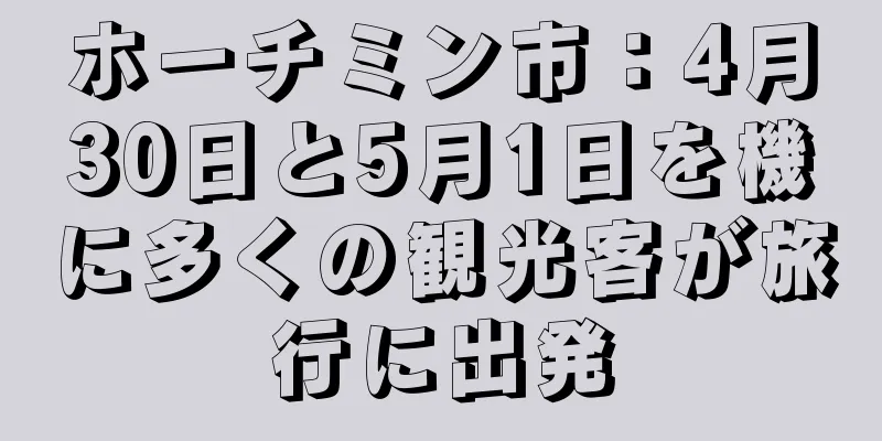 ホーチミン市：4月30日と5月1日を機に多くの観光客が旅行に出発
