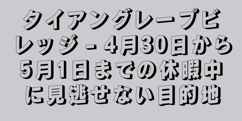 タイアングレープビレッジ - 4月30日から5月1日までの休暇中に見逃せない目的地