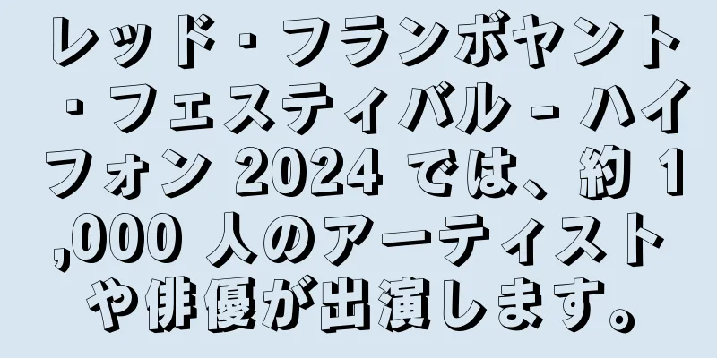 レッド・フランボヤント・フェスティバル - ハイフォン 2024 では、約 1,000 人のアーティストや俳優が出演します。
