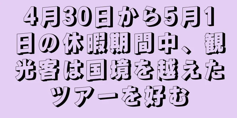 4月30日から5月1日の休暇期間中、観光客は国境を越えたツアーを好む