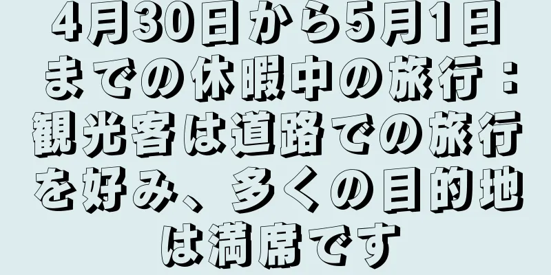4月30日から5月1日までの休暇中の旅行：観光客は道路での旅行を好み、多くの目的地は満席です