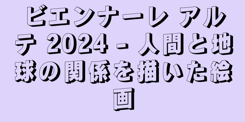 ビエンナーレ アルテ 2024 - 人間と地球の関係を描いた絵画