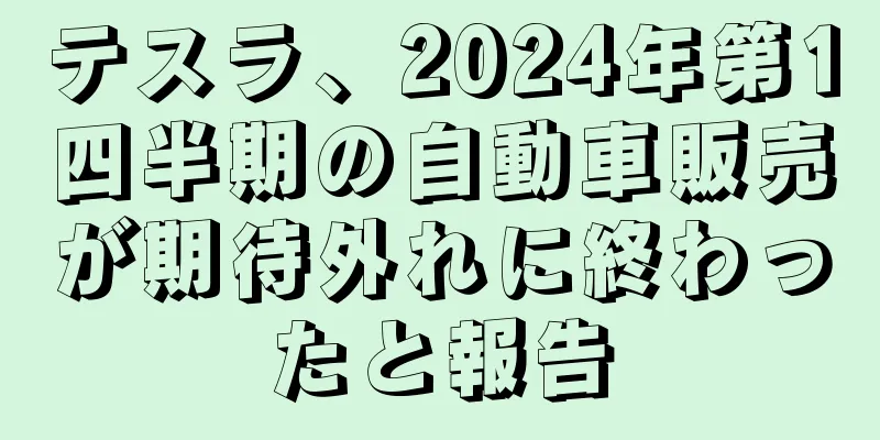 テスラ、2024年第1四半期の自動車販売が期待外れに終わったと報告