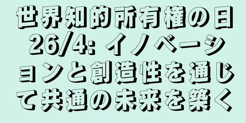 世界知的所有権の日 26/4: イノベーションと創造性を通じて共通の未来を築く