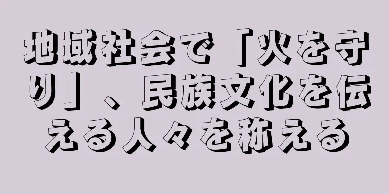地域社会で「火を守り」、民族文化を伝える人々を称える