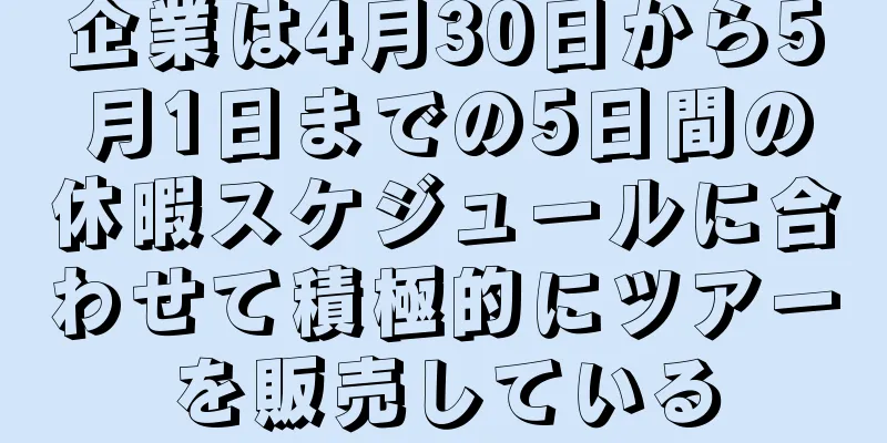 企業は4月30日から5月1日までの5日間の休暇スケジュールに合わせて積極的にツアーを販売している