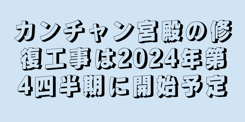 カンチャン宮殿の修復工事は2024年第4四半期に開始予定