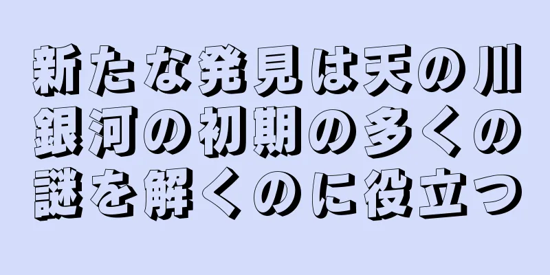 新たな発見は天の川銀河の初期の多くの謎を解くのに役立つ