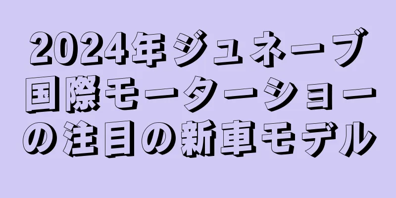 2024年ジュネーブ国際モーターショーの注目の新車モデル