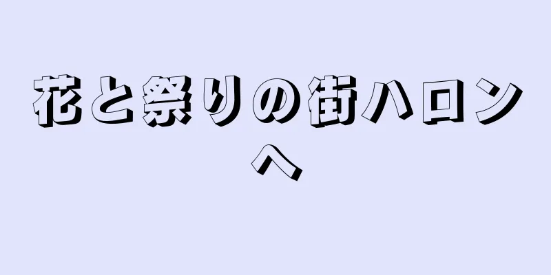 花と祭りの街ハロンへ