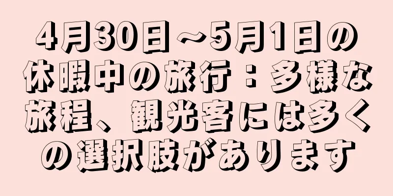 4月30日～5月1日の休暇中の旅行：多様な旅程、観光客には多くの選択肢があります