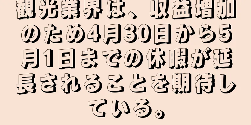 観光業界は、収益増加のため4月30日から5月1日までの休暇が延長されることを期待している。