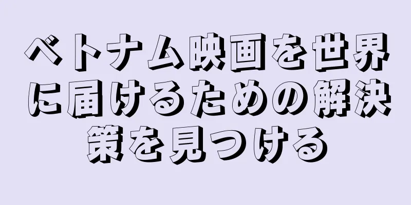 ベトナム映画を世界に届けるための解決策を見つける