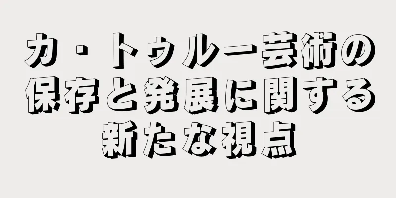 カ・トゥルー芸術の保存と発展に関する新たな視点