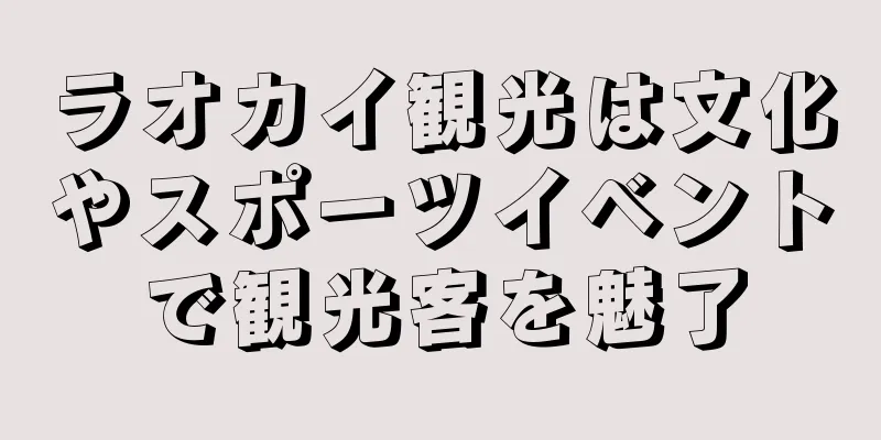 ラオカイ観光は文化やスポーツイベントで観光客を魅了