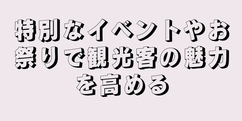 特別なイベントやお祭りで観光客の魅力を高める