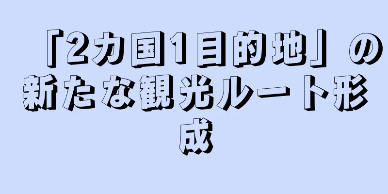 「2カ国1目的地」の新たな観光ルート形成