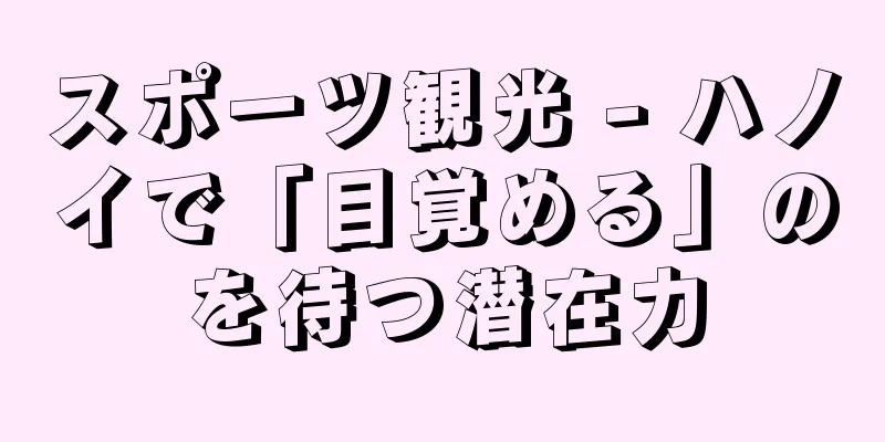 スポーツ観光 - ハノイで「目覚める」のを待つ潜在力