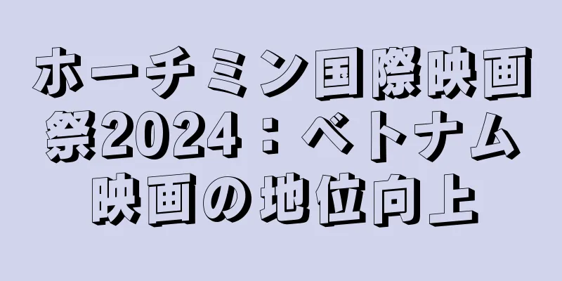 ホーチミン国際映画祭2024：ベトナム映画の地位向上