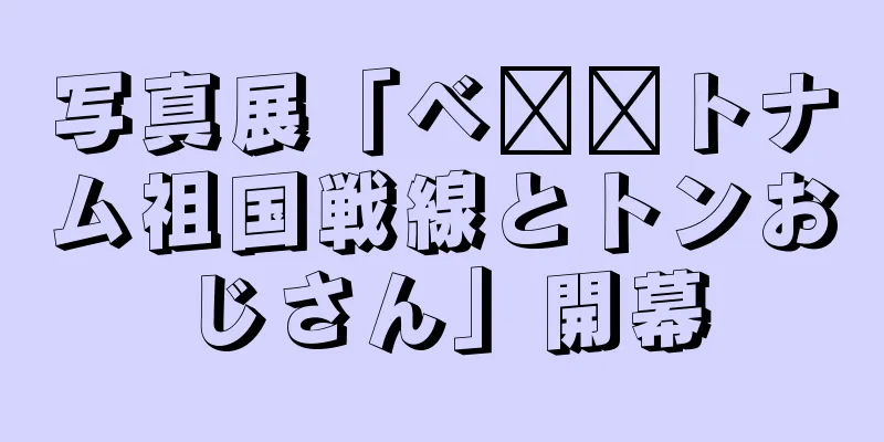 写真展「ベ​​トナム祖国戦線とトンおじさん」開幕