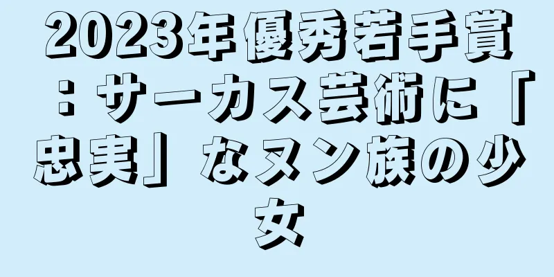 2023年優秀若手賞：サーカス芸術に「忠実」なヌン族の少女