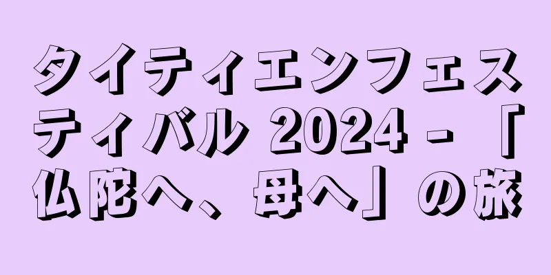 タイティエンフェスティバル 2024 - 「仏陀へ、母へ」の旅
