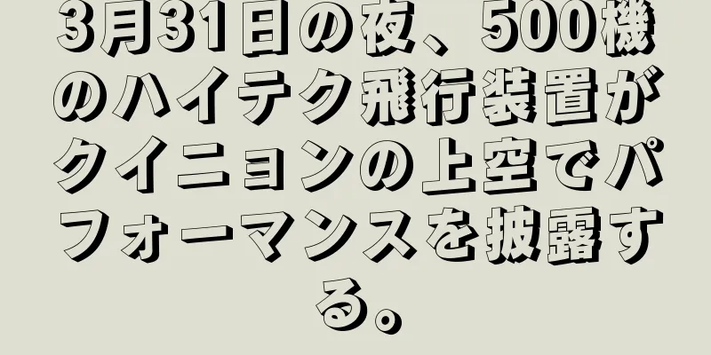 3月31日の夜、500機のハイテク飛行装置がクイニョンの上空でパフォーマンスを披露する。