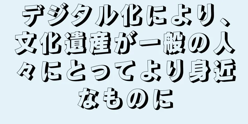 デジタル化により、文化遺産が一般の人々にとってより身近なものに