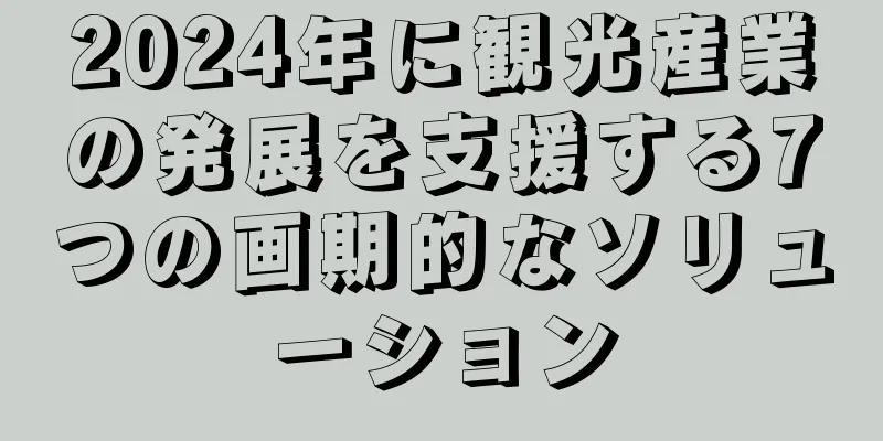 2024年に観光産業の発展を支援する7つの画期的なソリューション
