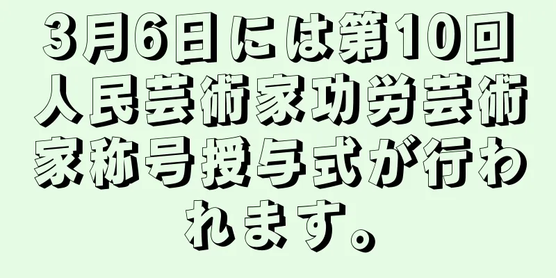 3月6日には第10回人民芸術家功労芸術家称号授与式が行われます。
