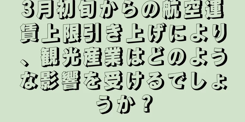 3月初旬からの航空運賃上限引き上げにより、観光産業はどのような影響を受けるでしょうか？