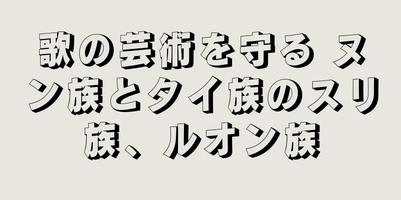 歌の芸術を守る ヌン族とタイ族のスリ族、ルオン族