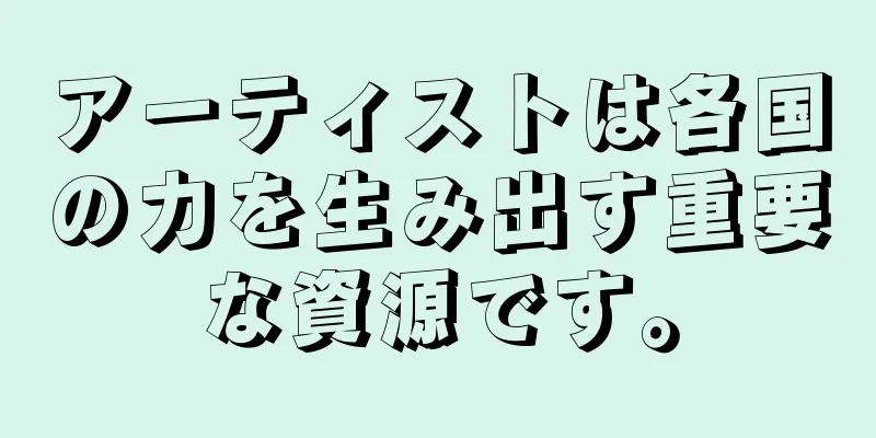アーティストは各国の力を生み出す重要な資源です。
