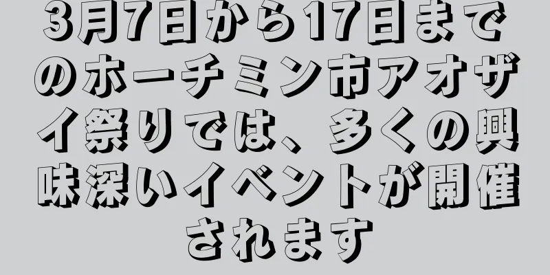 3月7日から17日までのホーチミン市アオザイ祭りでは、多くの興味深いイベントが開催されます