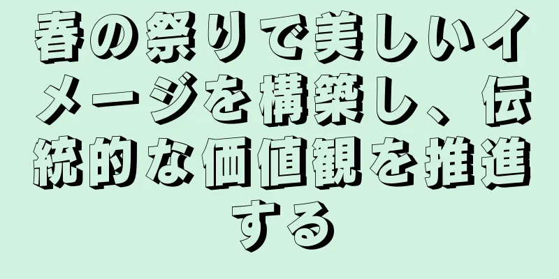 春の祭りで美しいイメージを構築し、伝統的な価値観を推進する