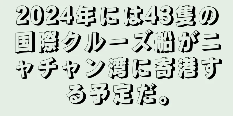 2024年には43隻の国際クルーズ船がニャチャン湾に寄港する予定だ。