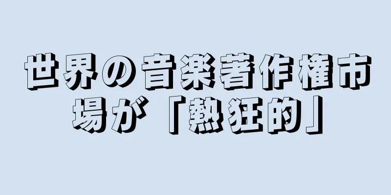 世界の音楽著作権市場が「熱狂的」