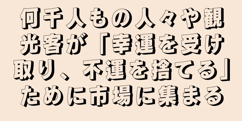 何千人もの人々や観光客が「幸運を受け取り、不運を捨てる」ために市場に集まる