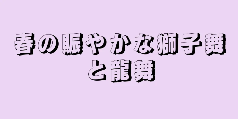 春の賑やかな獅子舞と龍舞