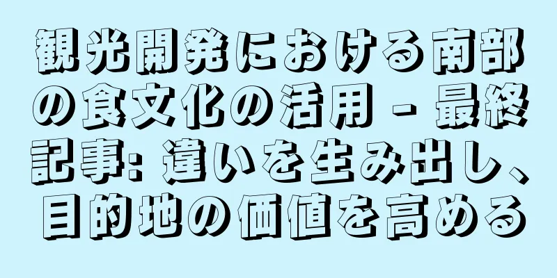観光開発における南部の食文化の活用 - 最終記事: 違いを生み出し、目的地の価値を高める